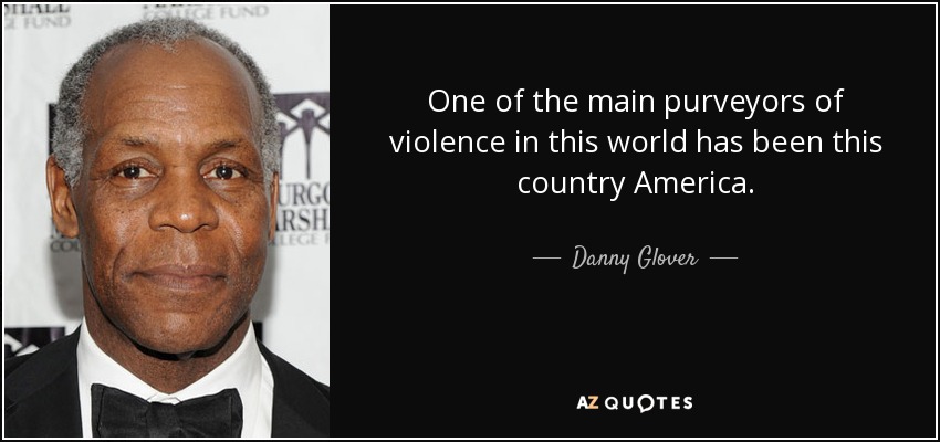 One of the main purveyors of violence in this world has been this country America. - Danny Glover
