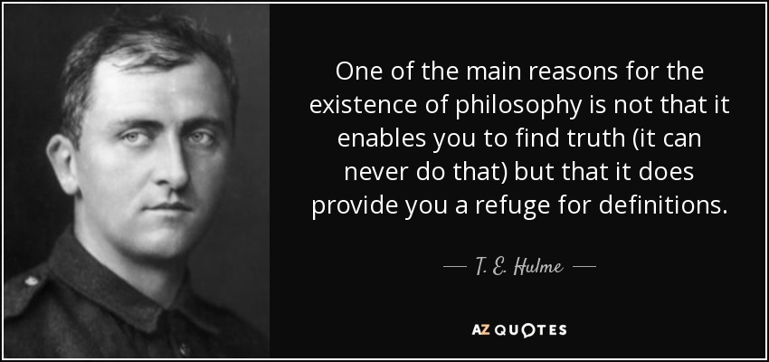 One of the main reasons for the existence of philosophy is not that it enables you to find truth (it can never do that) but that it does provide you a refuge for definitions. - T. E. Hulme