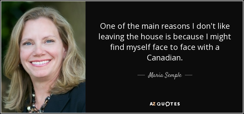 One of the main reasons I don't like leaving the house is because I might find myself face to face with a Canadian. - Maria Semple