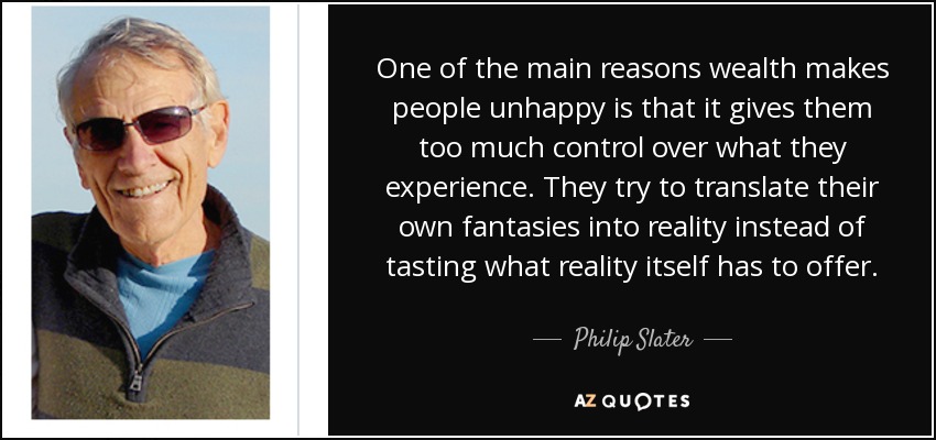 One of the main reasons wealth makes people unhappy is that it gives them too much control over what they experience. They try to translate their own fantasies into reality instead of tasting what reality itself has to offer. - Philip Slater