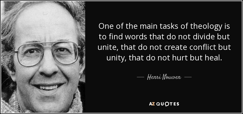 One of the main tasks of theology is to find words that do not divide but unite, that do not create conflict but unity, that do not hurt but heal. - Henri Nouwen