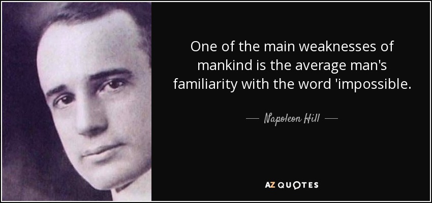 One of the main weaknesses of mankind is the average man's familiarity with the word 'impossible. - Napoleon Hill