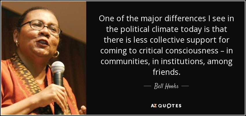 One of the major differences I see in the political climate today is that there is less collective support for coming to critical consciousness – in communities, in institutions, among friends. - Bell Hooks