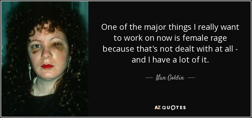 One of the major things I really want to work on now is female rage because that's not dealt with at all - and I have a lot of it. - Nan Goldin