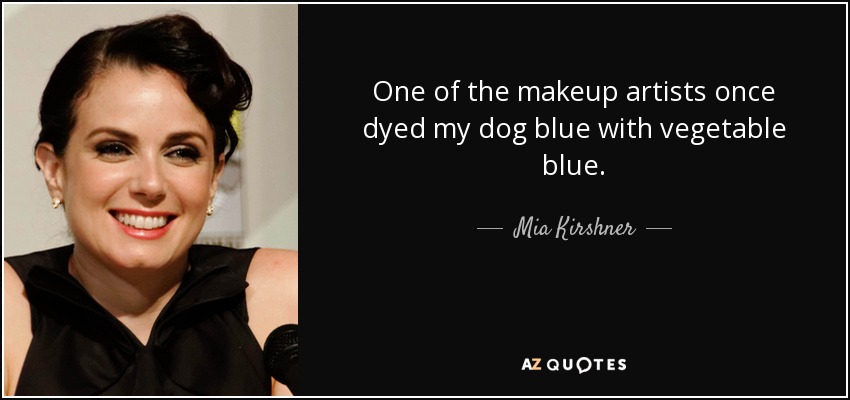 One of the makeup artists once dyed my dog blue with vegetable blue. - Mia Kirshner