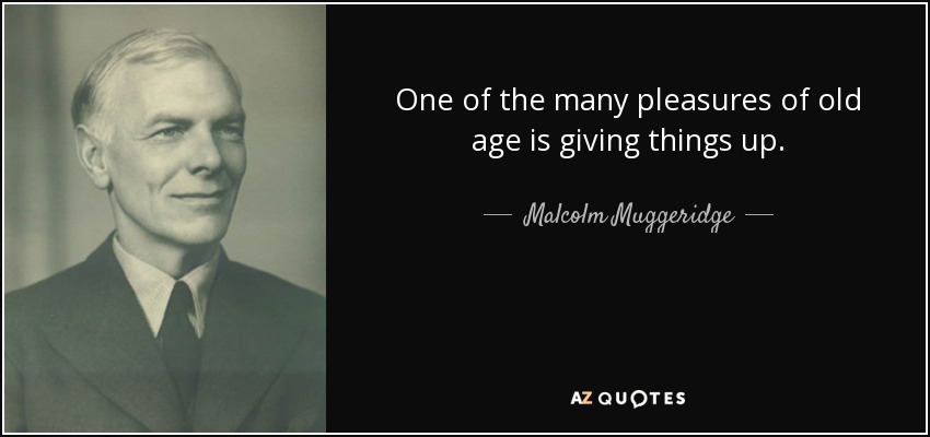 One of the many pleasures of old age is giving things up. - Malcolm Muggeridge