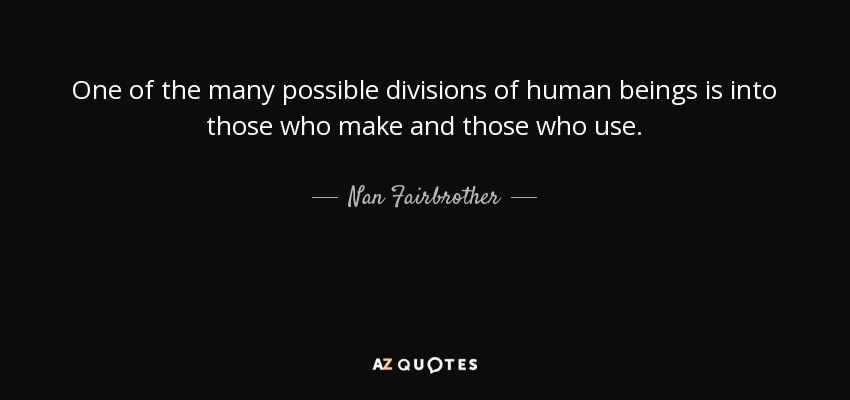 One of the many possible divisions of human beings is into those who make and those who use. - Nan Fairbrother
