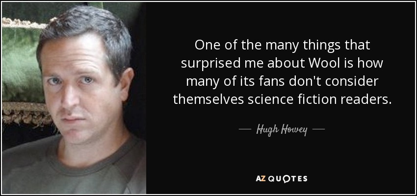One of the many things that surprised me about Wool is how many of its fans don't consider themselves science fiction readers. - Hugh Howey