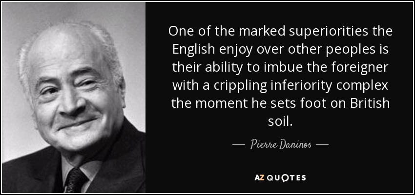 One of the marked superiorities the English enjoy over other peoples is their ability to imbue the foreigner with a crippling inferiority complex the moment he sets foot on British soil. - Pierre Daninos