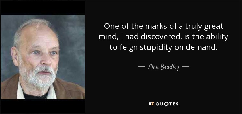 One of the marks of a truly great mind, I had discovered, is the ability to feign stupidity on demand. - Alan Bradley