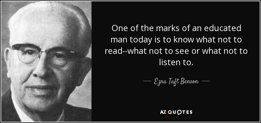 One of the marks of an educated man today is to know what not to read--what not to see or what not to listen to. - Ezra Taft Benson