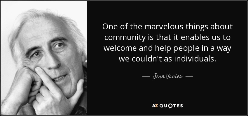One of the marvelous things about community is that it enables us to welcome and help people in a way we couldn't as individuals. - Jean Vanier