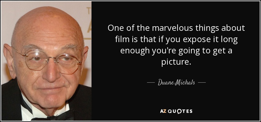One of the marvelous things about film is that if you expose it long enough you're going to get a picture. - Duane Michals