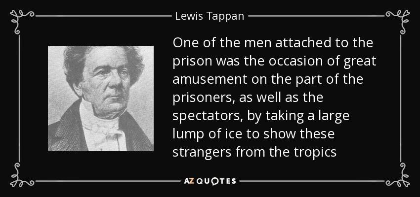 One of the men attached to the prison was the occasion of great amusement on the part of the prisoners, as well as the spectators, by taking a large lump of ice to show these strangers from the tropics - Lewis Tappan