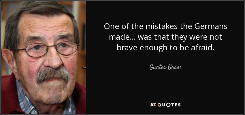 One of the mistakes the Germans made ... was that they were not brave enough to be afraid. - Gunter Grass