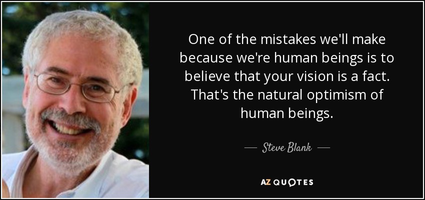 One of the mistakes we'll make because we're human beings is to believe that your vision is a fact. That's the natural optimism of human beings. - Steve Blank