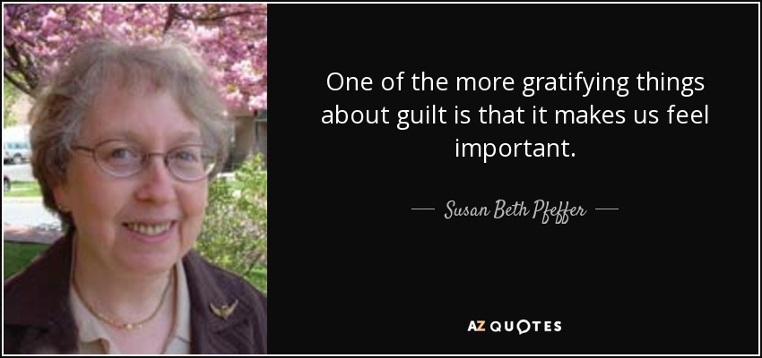 One of the more gratifying things about guilt is that it makes us feel important. - Susan Beth Pfeffer