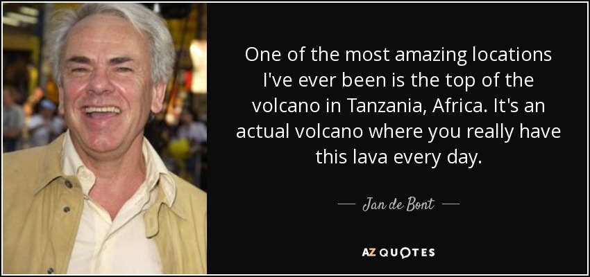 One of the most amazing locations I've ever been is the top of the volcano in Tanzania, Africa. It's an actual volcano where you really have this lava every day. - Jan de Bont