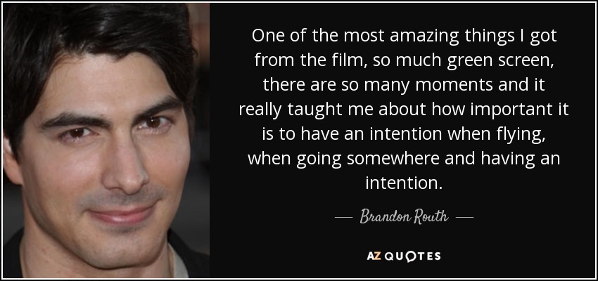 One of the most amazing things I got from the film, so much green screen, there are so many moments and it really taught me about how important it is to have an intention when flying, when going somewhere and having an intention. - Brandon Routh