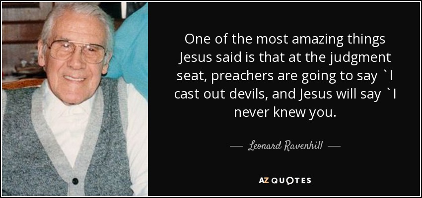 One of the most amazing things Jesus said is that at the judgment seat, preachers are going to say `I cast out devils, and Jesus will say `I never knew you. - Leonard Ravenhill