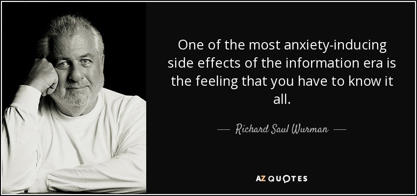 One of the most anxiety-inducing side effects of the information era is the feeling that you have to know it all. - Richard Saul Wurman
