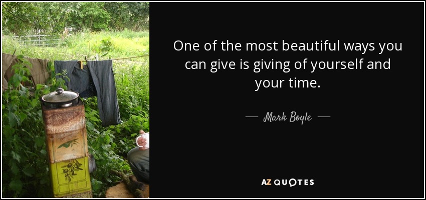 One of the most beautiful ways you can give is giving of yourself and your time. - Mark Boyle