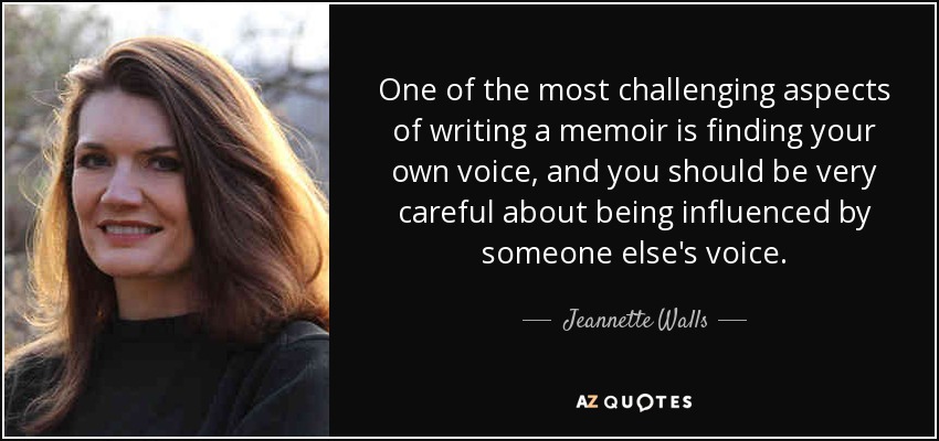One of the most challenging aspects of writing a memoir is finding your own voice, and you should be very careful about being influenced by someone else's voice. - Jeannette Walls