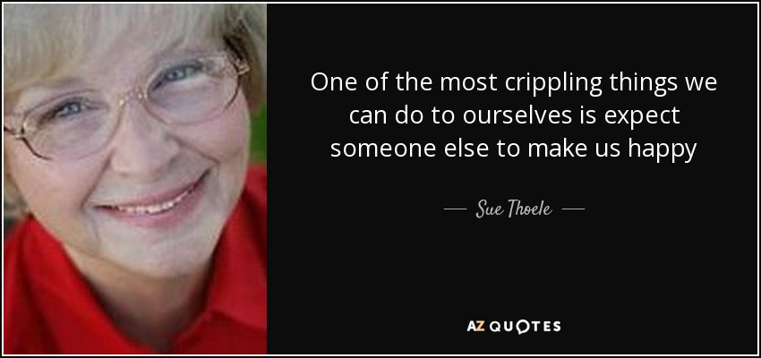 One of the most crippling things we can do to ourselves is expect someone else to make us happy - Sue Thoele