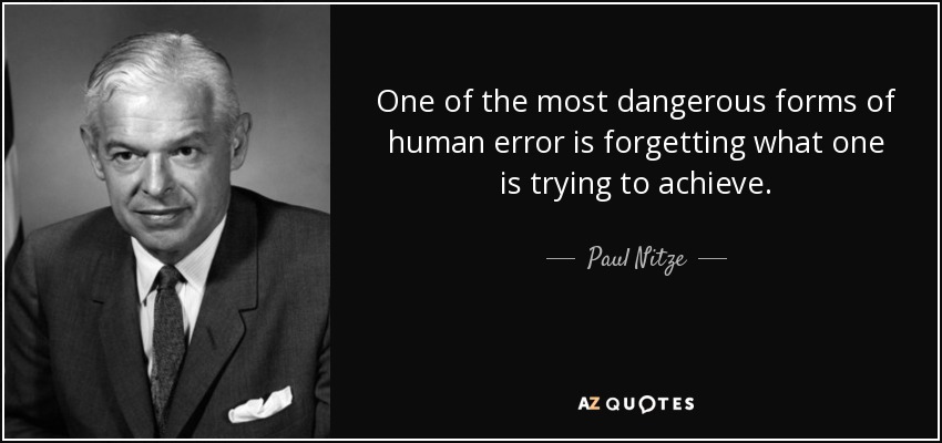 One of the most dangerous forms of human error is forgetting what one is trying to achieve. - Paul Nitze