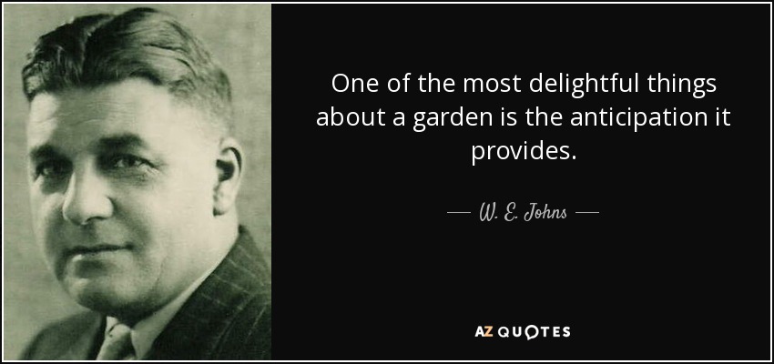 One of the most delightful things about a garden is the anticipation it provides. - W. E. Johns