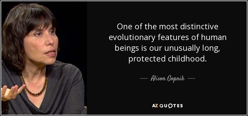 One of the most distinctive evolutionary features of human beings is our unusually long, protected childhood. - Alison Gopnik