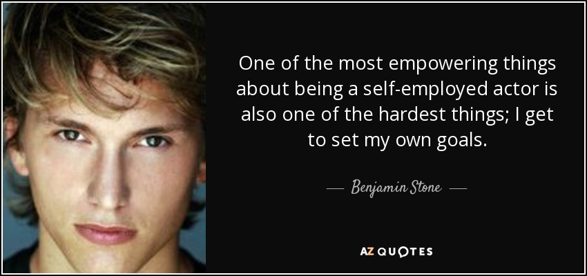 One of the most empowering things about being a self-employed actor is also one of the hardest things; I get to set my own goals. - Benjamin Stone