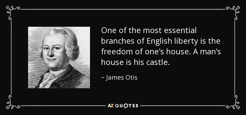 One of the most essential branches of English liberty is the freedom of one's house. A man's house is his castle. - James Otis
