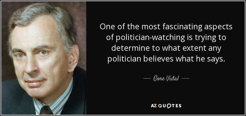 One of the most fascinating aspects of politician-watching is trying to determine to what extent any politician believes what he says. - Gore Vidal