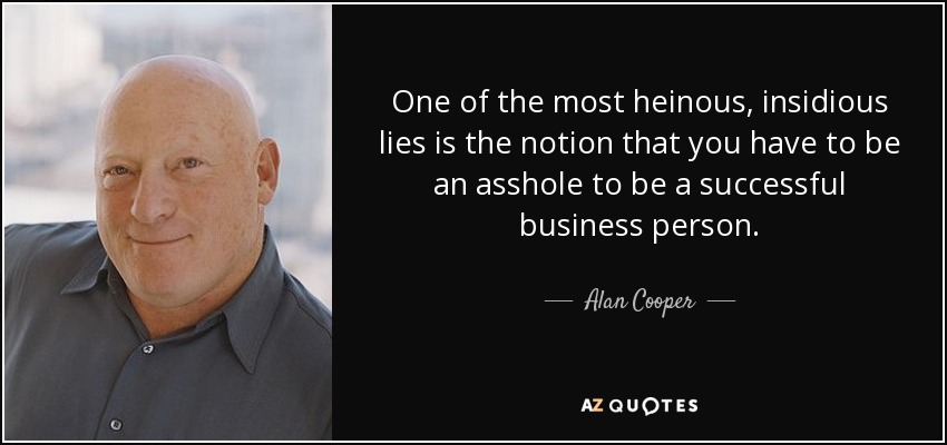 One of the most heinous, insidious lies is the notion that you have to be an asshole to be a successful business person. - Alan Cooper