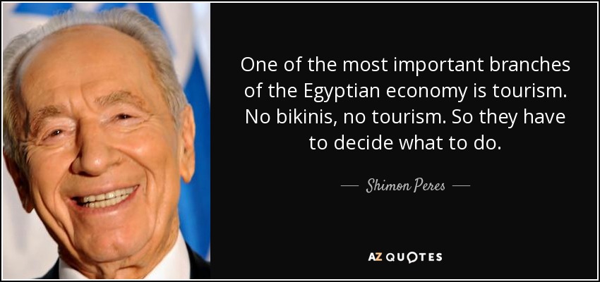 One of the most important branches of the Egyptian economy is tourism. No bikinis, no tourism. So they have to decide what to do. - Shimon Peres