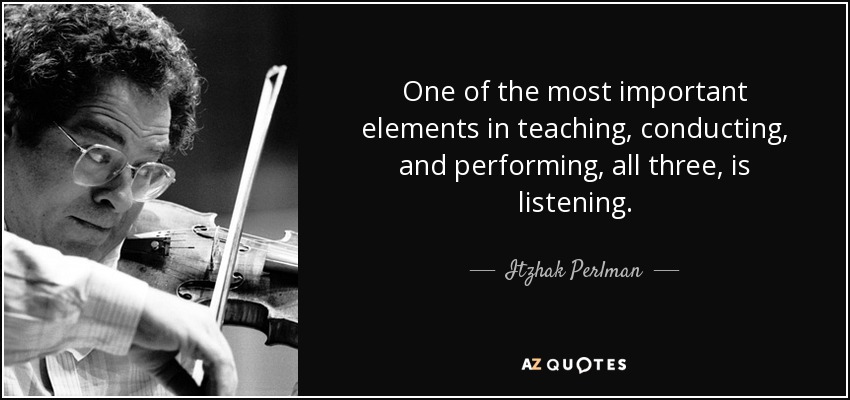 One of the most important elements in teaching, conducting, and performing, all three, is listening. - Itzhak Perlman