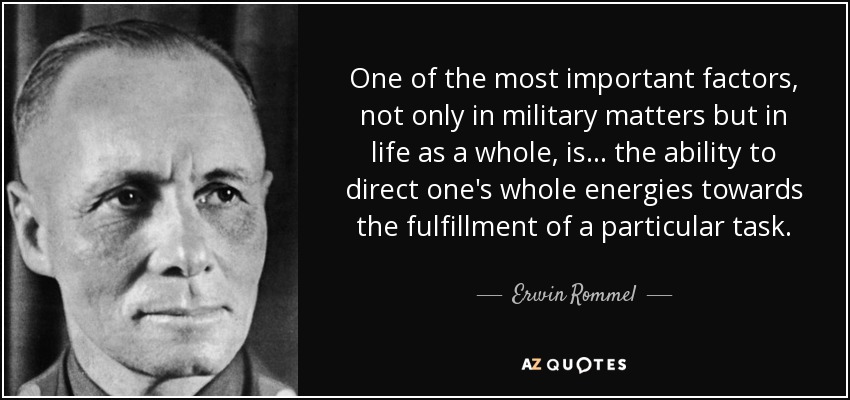 One of the most important factors, not only in military matters but in life as a whole, is ... the ability to direct one's whole energies towards the fulfillment of a particular task. - Erwin Rommel