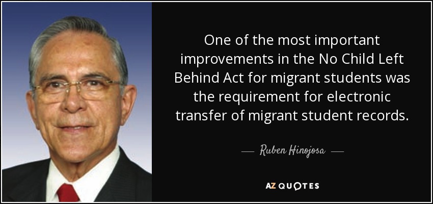 One of the most important improvements in the No Child Left Behind Act for migrant students was the requirement for electronic transfer of migrant student records. - Ruben Hinojosa
