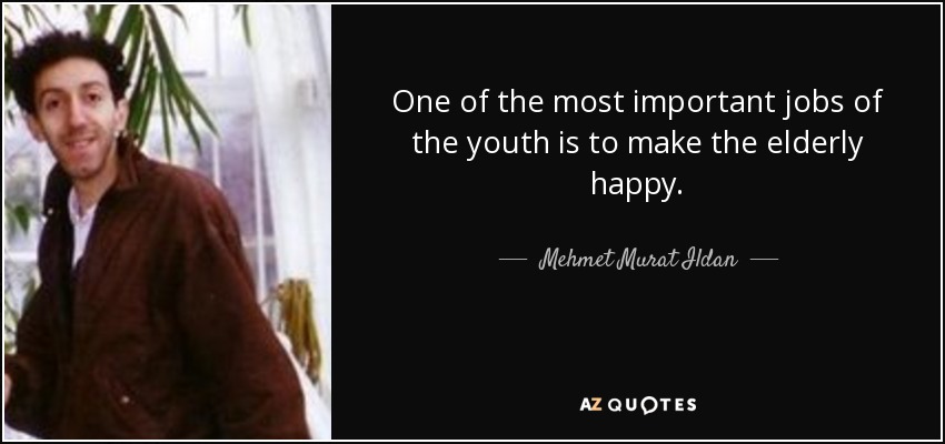 One of the most important jobs of the youth is to make the elderly happy. - Mehmet Murat Ildan