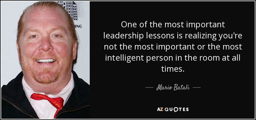 One of the most important leadership lessons is realizing you're not the most important or the most intelligent person in the room at all times. - Mario Batali