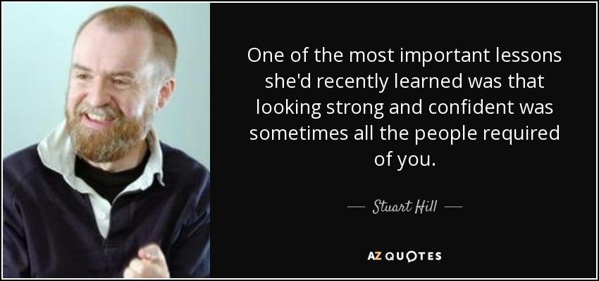 One of the most important lessons she'd recently learned was that looking strong and confident was sometimes all the people required of you. - Stuart Hill