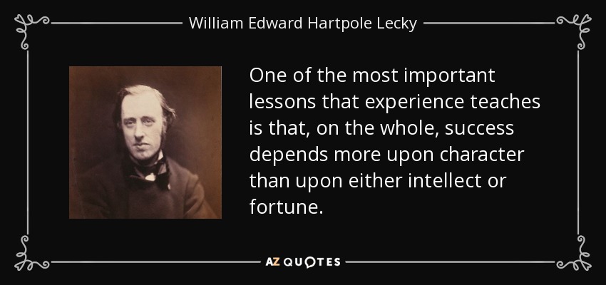 One of the most important lessons that experience teaches is that, on the whole, success depends more upon character than upon either intellect or fortune. - William Edward Hartpole Lecky