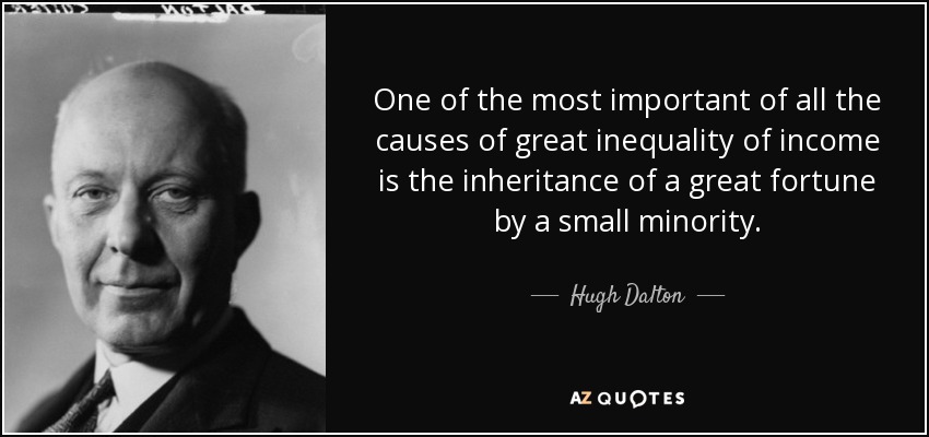 One of the most important of all the causes of great inequality of income is the inheritance of a great fortune by a small minority. - Hugh Dalton