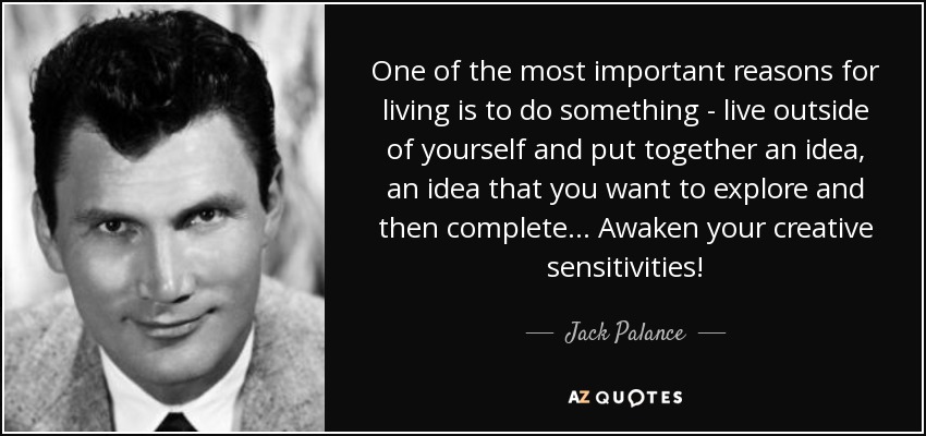 One of the most important reasons for living is to do something - live outside of yourself and put together an idea, an idea that you want to explore and then complete... Awaken your creative sensitivities! - Jack Palance