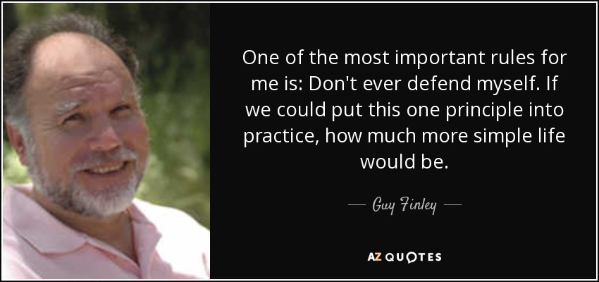 One of the most important rules for me is: Don't ever defend myself. If we could put this one principle into practice, how much more simple life would be. - Guy Finley