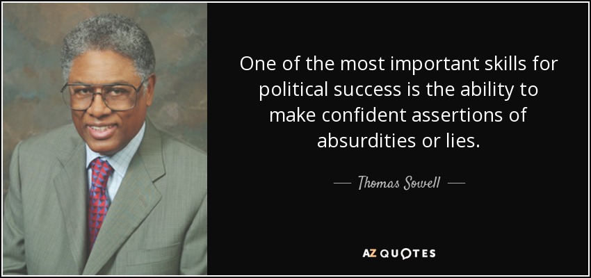 One of the most important skills for political success is the ability to make confident assertions of absurdities or lies. - Thomas Sowell