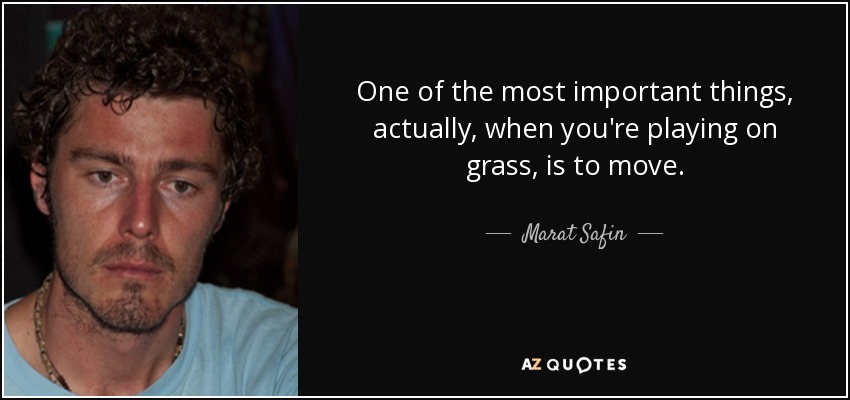 One of the most important things, actually, when you're playing on grass, is to move. - Marat Safin