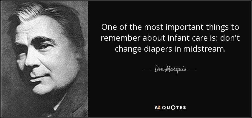One of the most important things to remember about infant care is: don't change diapers in midstream. - Don Marquis