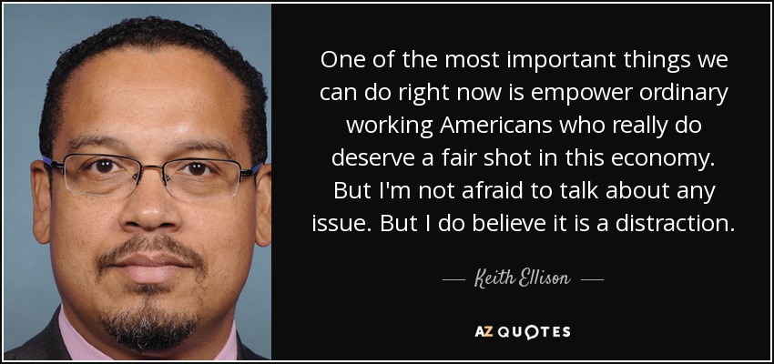One of the most important things we can do right now is empower ordinary working Americans who really do deserve a fair shot in this economy. But I'm not afraid to talk about any issue. But I do believe it is a distraction. - Keith Ellison
